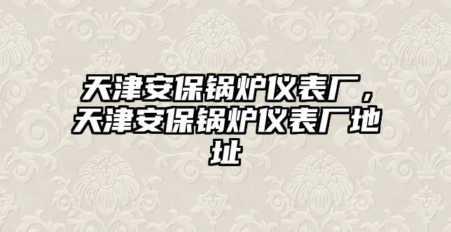 天津安保鍋爐儀表廠，天津安保鍋爐儀表廠地址