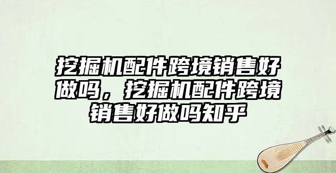 挖掘機(jī)配件跨境銷售好做嗎，挖掘機(jī)配件跨境銷售好做嗎知乎