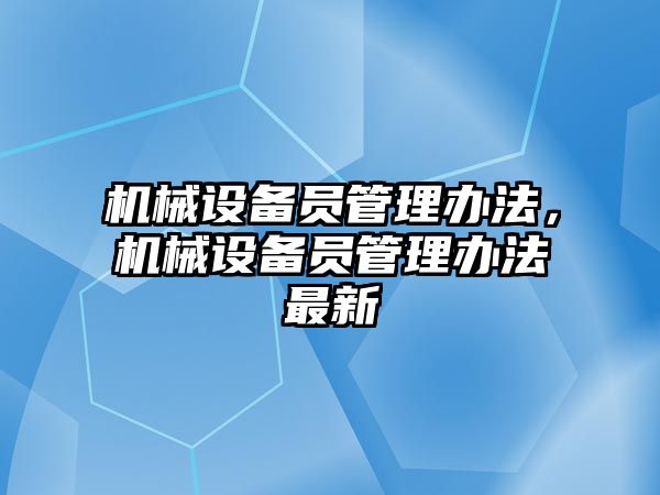 機械設(shè)備員管理辦法，機械設(shè)備員管理辦法最新