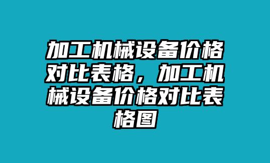 加工機(jī)械設(shè)備價(jià)格對(duì)比表格，加工機(jī)械設(shè)備價(jià)格對(duì)比表格圖