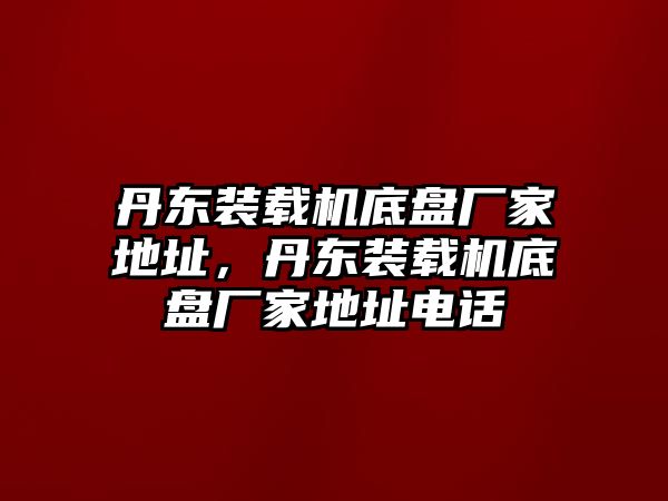 丹東裝載機底盤廠家地址，丹東裝載機底盤廠家地址電話