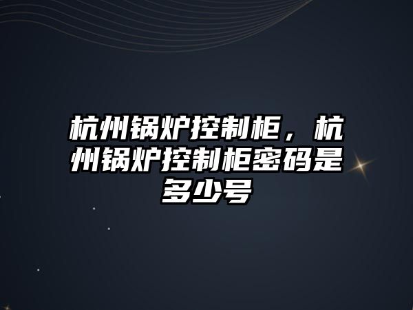 杭州鍋爐控制柜，杭州鍋爐控制柜密碼是多少號