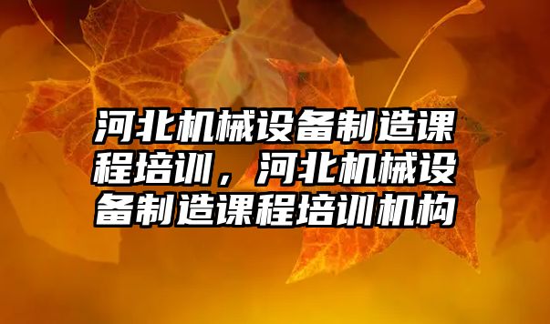 河北機械設備制造課程培訓，河北機械設備制造課程培訓機構