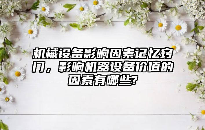 機械設備影響因素記憶竅門，影響機器設備價值的因素有哪些?