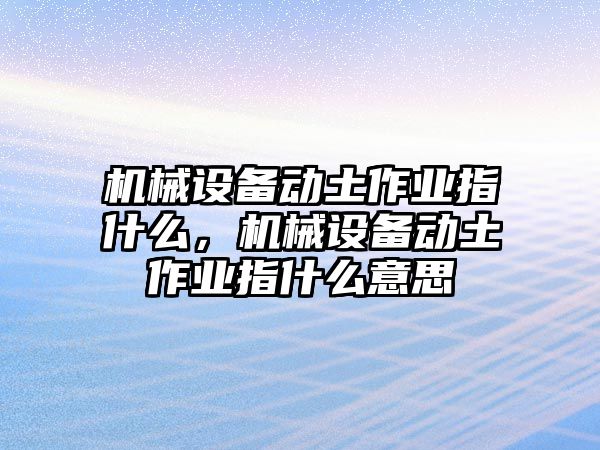 機(jī)械設(shè)備動(dòng)土作業(yè)指什么，機(jī)械設(shè)備動(dòng)土作業(yè)指什么意思