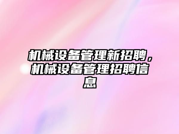 機械設(shè)備管理新招聘，機械設(shè)備管理招聘信息