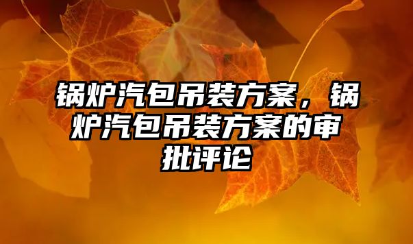 鍋爐汽包吊裝方案，鍋爐汽包吊裝方案的審批評論