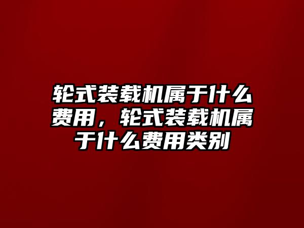 輪式裝載機屬于什么費用，輪式裝載機屬于什么費用類別