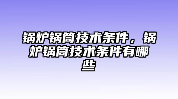 鍋爐鍋筒技術(shù)條件，鍋爐鍋筒技術(shù)條件有哪些