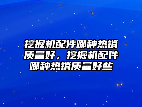 挖掘機配件哪種熱銷質(zhì)量好，挖掘機配件哪種熱銷質(zhì)量好些