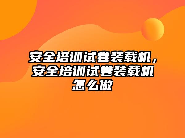 安全培訓試卷裝載機，安全培訓試卷裝載機怎么做