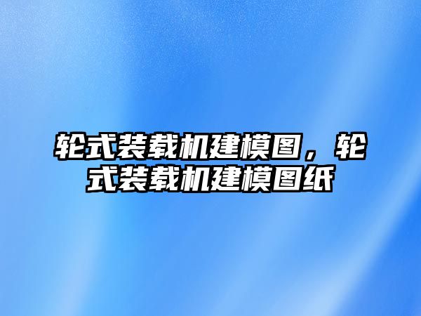 輪式裝載機(jī)建模圖，輪式裝載機(jī)建模圖紙