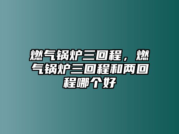 燃?xì)忮仩t三回程，燃?xì)忮仩t三回程和兩回程哪個(gè)好