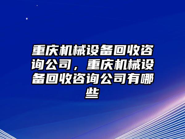 重慶機(jī)械設(shè)備回收咨詢公司，重慶機(jī)械設(shè)備回收咨詢公司有哪些