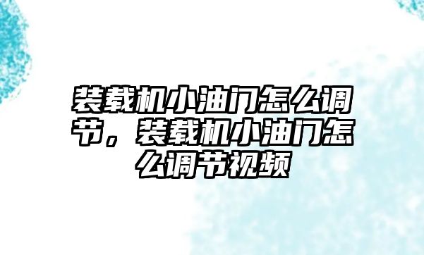 裝載機小油門怎么調(diào)節(jié)，裝載機小油門怎么調(diào)節(jié)視頻