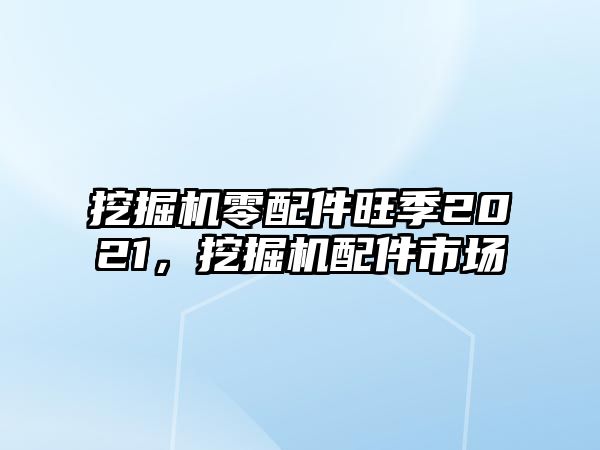 挖掘機(jī)零配件旺季2021，挖掘機(jī)配件市場