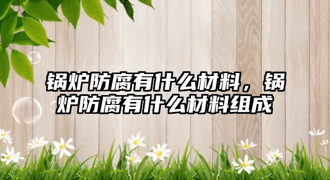 鍋爐防腐有什么材料，鍋爐防腐有什么材料組成