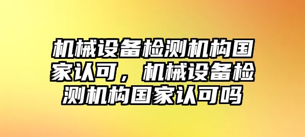 機(jī)械設(shè)備檢測(cè)機(jī)構(gòu)國(guó)家認(rèn)可，機(jī)械設(shè)備檢測(cè)機(jī)構(gòu)國(guó)家認(rèn)可嗎