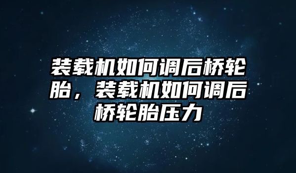 裝載機(jī)如何調(diào)后橋輪胎，裝載機(jī)如何調(diào)后橋輪胎壓力