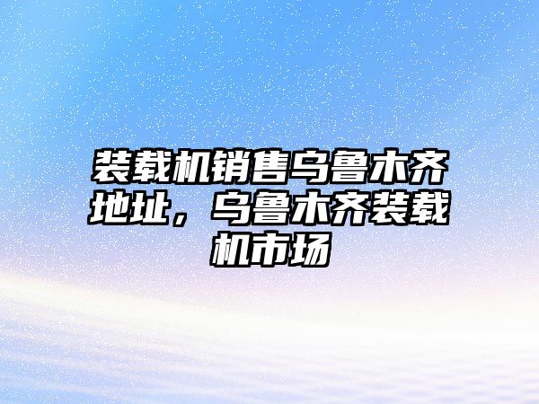 裝載機銷售烏魯木齊地址，烏魯木齊裝載機市場