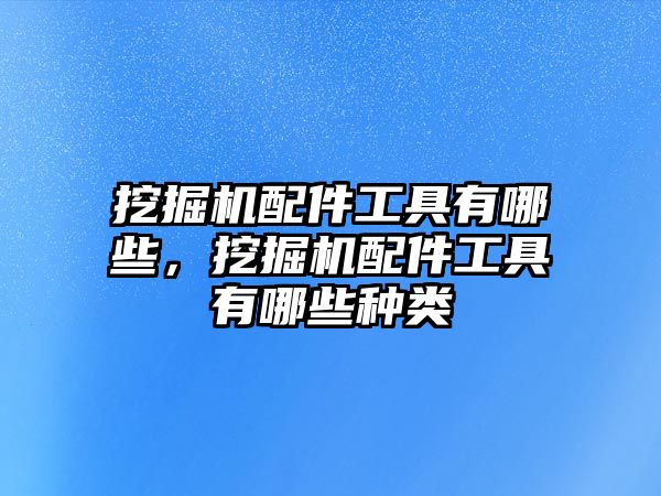 挖掘機配件工具有哪些，挖掘機配件工具有哪些種類