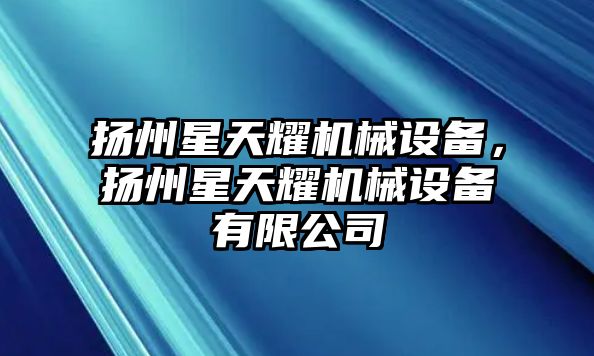 揚(yáng)州星天耀機(jī)械設(shè)備，揚(yáng)州星天耀機(jī)械設(shè)備有限公司