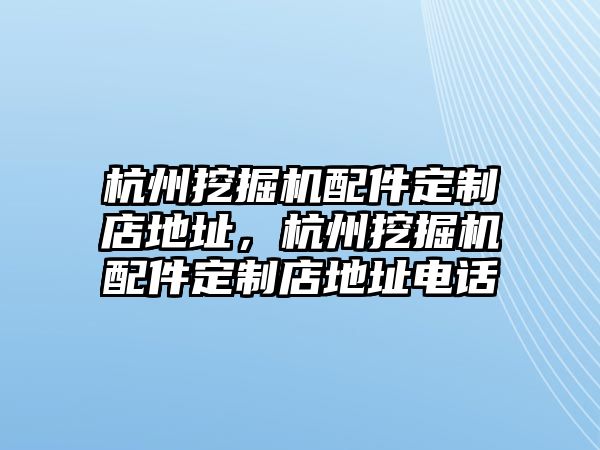 杭州挖掘機(jī)配件定制店地址，杭州挖掘機(jī)配件定制店地址電話