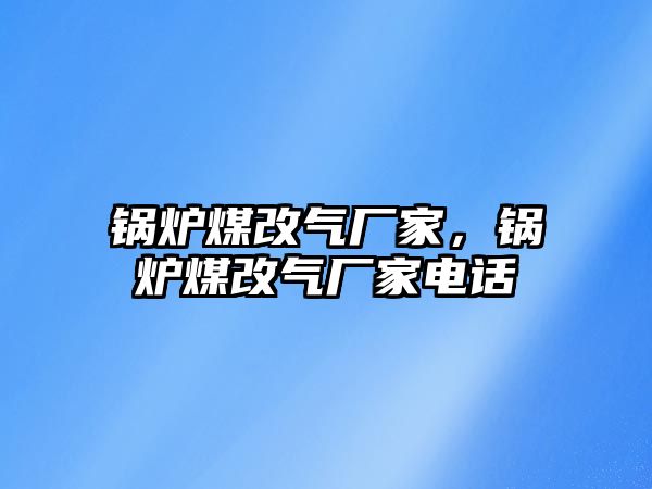 鍋爐煤改氣廠家，鍋爐煤改氣廠家電話