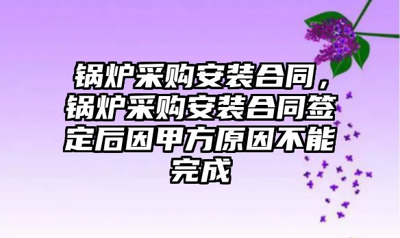 鍋爐采購安裝合同，鍋爐采購安裝合同簽定后因甲方原因不能完成