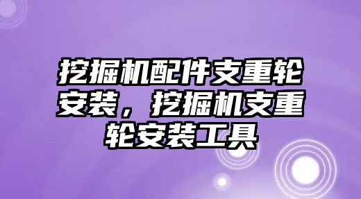 挖掘機(jī)配件支重輪安裝，挖掘機(jī)支重輪安裝工具