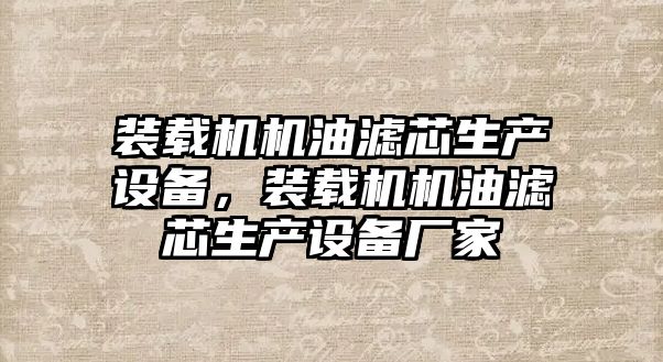 裝載機機油濾芯生產(chǎn)設備，裝載機機油濾芯生產(chǎn)設備廠家