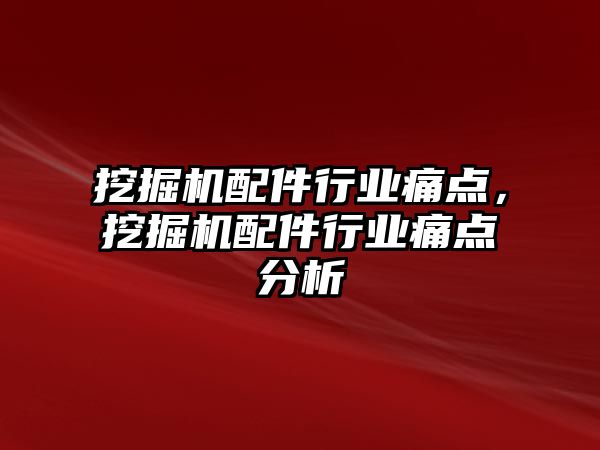 挖掘機配件行業(yè)痛點，挖掘機配件行業(yè)痛點分析