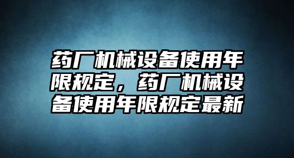 藥廠機(jī)械設(shè)備使用年限規(guī)定，藥廠機(jī)械設(shè)備使用年限規(guī)定最新