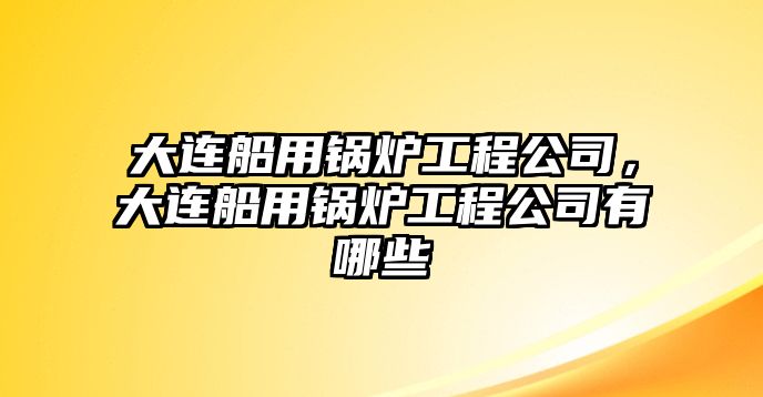 大連船用鍋爐工程公司，大連船用鍋爐工程公司有哪些