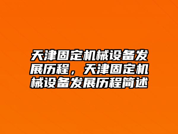 天津固定機械設(shè)備發(fā)展歷程，天津固定機械設(shè)備發(fā)展歷程簡述