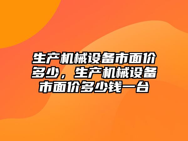 生產(chǎn)機械設(shè)備市面價多少，生產(chǎn)機械設(shè)備市面價多少錢一臺