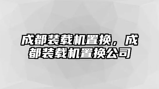 成都裝載機置換，成都裝載機置換公司