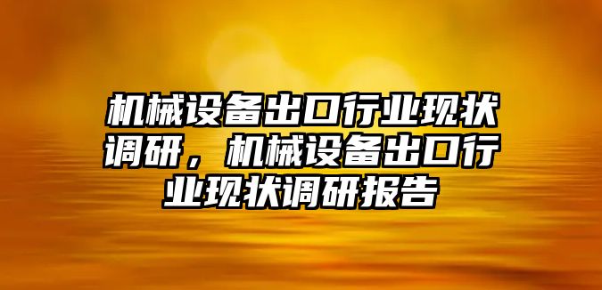 機械設(shè)備出口行業(yè)現(xiàn)狀調(diào)研，機械設(shè)備出口行業(yè)現(xiàn)狀調(diào)研報告