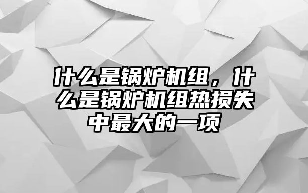 什么是鍋爐機(jī)組，什么是鍋爐機(jī)組熱損失中最大的一項(xiàng)