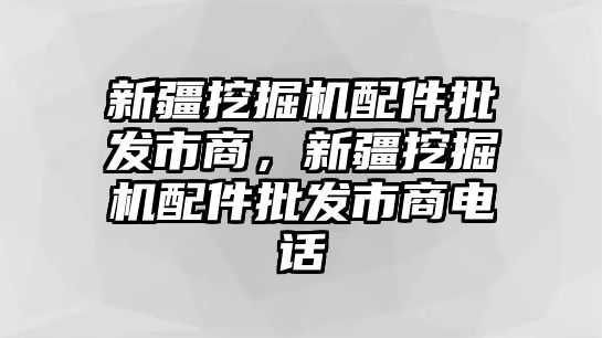 新疆挖掘機(jī)配件批發(fā)市商，新疆挖掘機(jī)配件批發(fā)市商電話