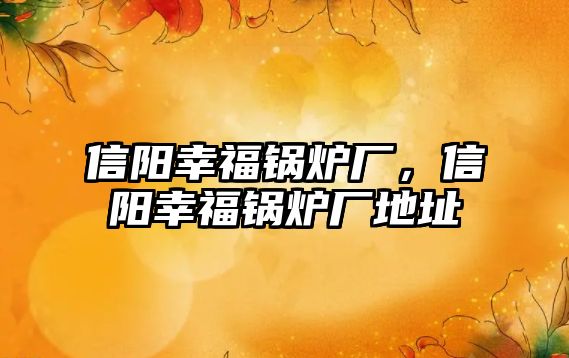 信陽幸福鍋爐廠，信陽幸福鍋爐廠地址