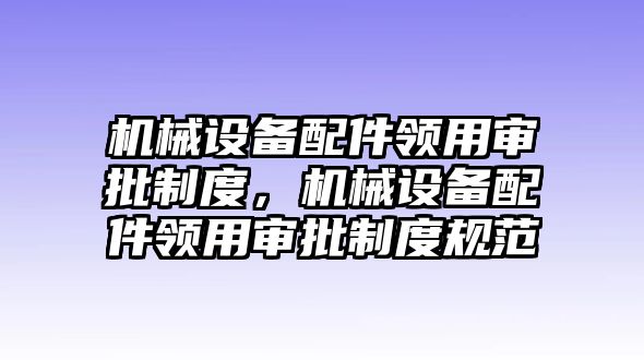 機械設備配件領(lǐng)用審批制度，機械設備配件領(lǐng)用審批制度規(guī)范