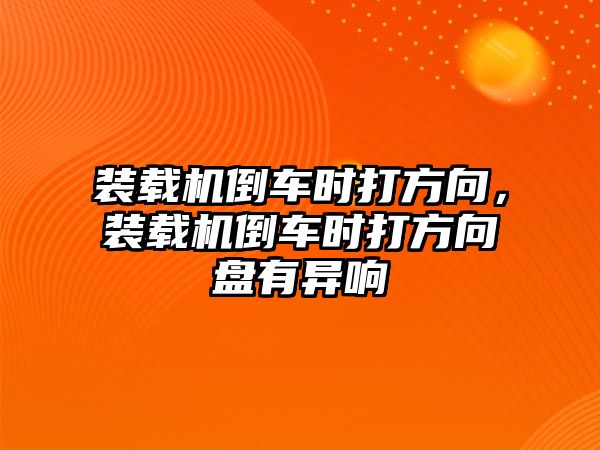 裝載機倒車時打方向，裝載機倒車時打方向盤有異響