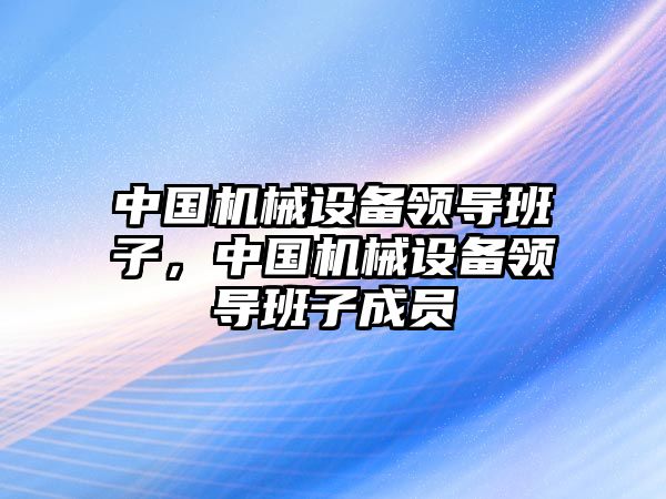 中國(guó)機(jī)械設(shè)備領(lǐng)導(dǎo)班子，中國(guó)機(jī)械設(shè)備領(lǐng)導(dǎo)班子成員