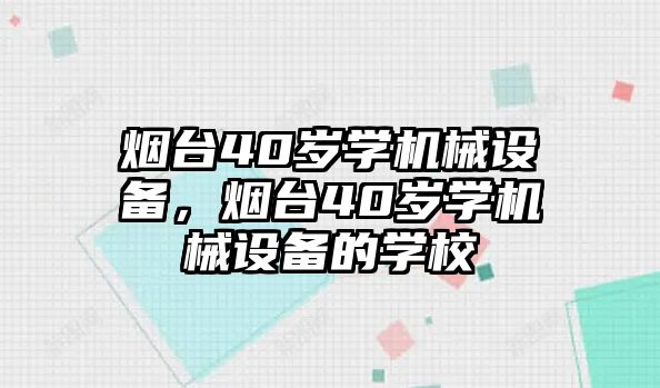 煙臺40歲學(xué)機(jī)械設(shè)備，煙臺40歲學(xué)機(jī)械設(shè)備的學(xué)校