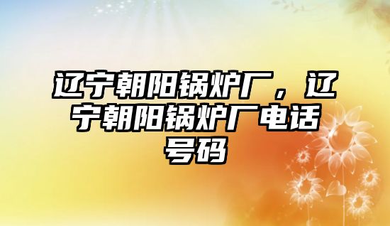 遼寧朝陽(yáng)鍋爐廠，遼寧朝陽(yáng)鍋爐廠電話號(hào)碼