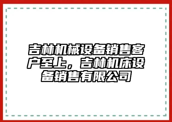 吉林機械設備銷售客戶至上，吉林機床設備銷售有限公司