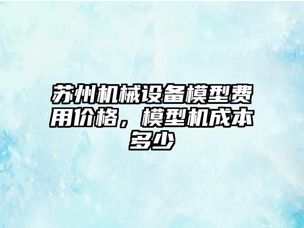 蘇州機(jī)械設(shè)備模型費(fèi)用價(jià)格，模型機(jī)成本多少