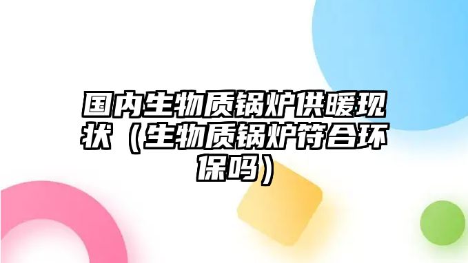 國內(nèi)生物質(zhì)鍋爐供暖現(xiàn)狀（生物質(zhì)鍋爐符合環(huán)保嗎）