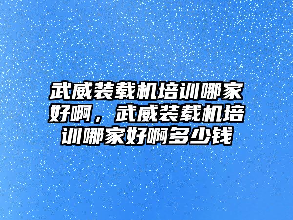 武威裝載機(jī)培訓(xùn)哪家好啊，武威裝載機(jī)培訓(xùn)哪家好啊多少錢